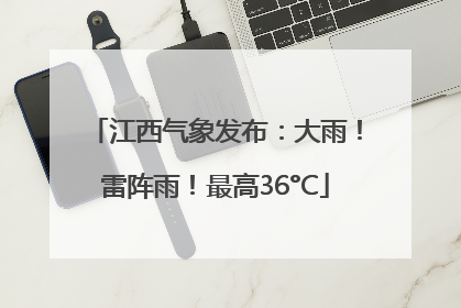 江西气象发布：大雨！雷阵雨！最高36°C