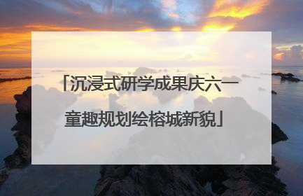 沉浸式研学成果庆六一 童趣规划绘榕城新貌
