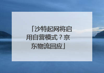 沙特起网将启用自营模式？京东物流回应
