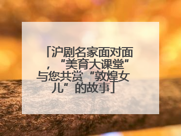 沪剧名家面对面，“美育大课堂”与您共赏“敦煌女儿”的故事
