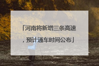 河南将新增三条高速，预计通车时间公布