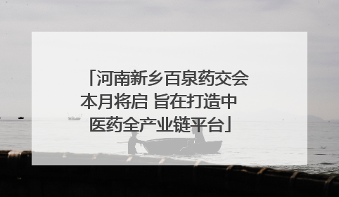 河南新乡百泉药交会本月将启 旨在打造中医药全产业链平台