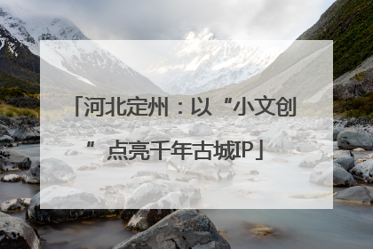 河北定州：以“小文创”点亮千年古城IP