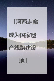 河西走廊成为国家遗产线路建设地