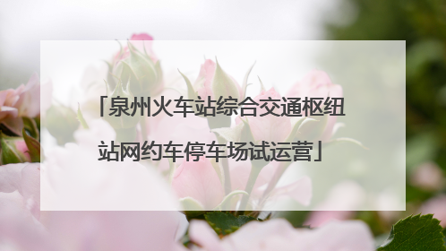 泉州火车站综合交通枢纽站网约车停车场试运营