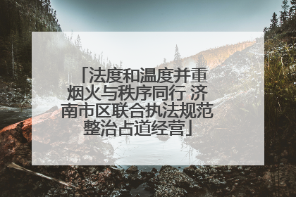 法度和温度并重 烟火与秩序同行 济南市区联合执法规范整治占道经营