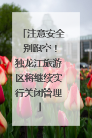 注意安全 别跑空！独龙江旅游区将继续实行关闭管理