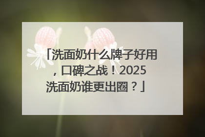 洗面奶什么牌子好用，口碑之战！2025洗面奶谁更出圈？