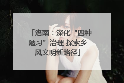 洛南：深化“四种陋习”治理 探索乡风文明新路径