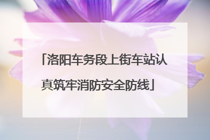 洛阳车务段上街车站认真筑牢消防安全防线