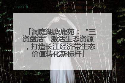 洞庭湖麋鹿苑：“三资盘活”激活生态资源，打造长江经济带生态价值转化新标杆