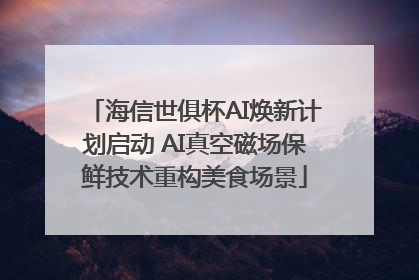 海信世俱杯AI焕新计划启动 AI真空磁场保鲜技术重构美食场景
