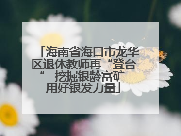 海南省海口市龙华区退休教师再“登台” 挖掘银龄富矿 用好银发力量