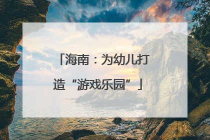海南：为幼儿打造“游戏乐园”
