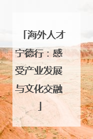 海外人才宁德行：感受产业发展与文化交融