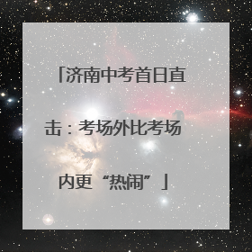 济南中考首日直击：考场外比考场内更“热闹”