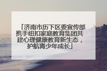济南市历下区委宣传部携手纽扣家庭教育集团共建心理健康教育新生态，护航青少年成长