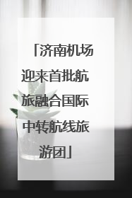 济南机场迎来首批航旅融合国际中转航线旅游团