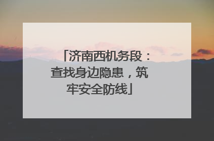 济南西机务段：查找身边隐患，筑牢安全防线