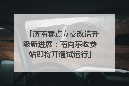 济南零点立交改造升级新进展：南向东收费站即将开通试运行