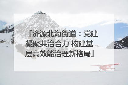济源北海街道：党建凝聚共治合力 构建基层高效能治理新格局