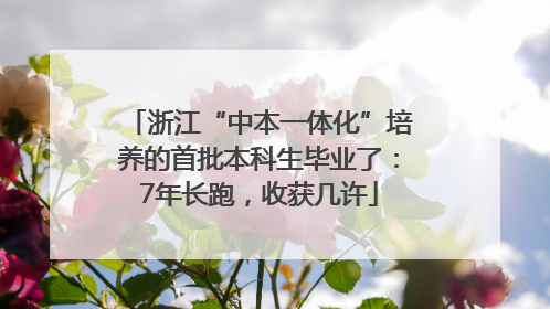 浙江“中本一体化”培养的首批本科生毕业了：7年长跑，收获几许