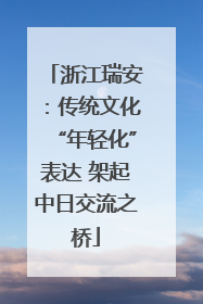 浙江瑞安：传统文化“年轻化”表达 架起中日交流之桥