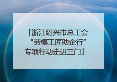 浙江绍兴市总工会“劳模工匠助企行”专项行动走进三门