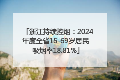 浙江持续控烟：2024年度全省15-69岁居民吸烟率18.81%