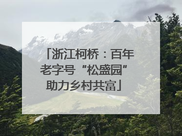 浙江柯桥：百年老字号“松盛园”助力乡村共富