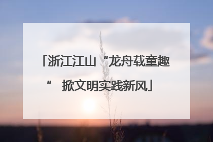 浙江江山“龙舟载童趣” 掀文明实践新风