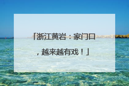 浙江黄岩：家门口，越来越有戏！