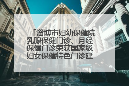 淄博市妇幼保健院乳腺保健门诊、月经保健门诊荣获国家级妇女保健特色门诊建设单位荣誉称号
