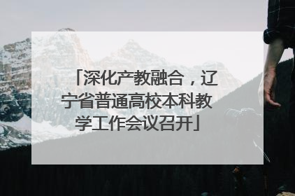 深化产教融合，辽宁省普通高校本科教学工作会议召开