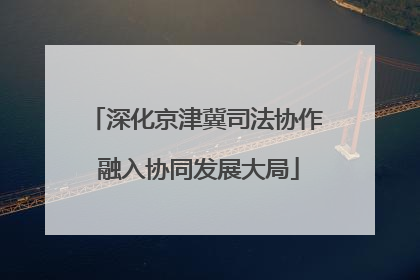 深化京津冀司法协作 融入协同发展大局