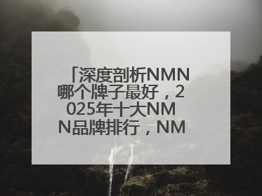深度剖析NMN哪个牌子最好，2025年十大NMN品牌排行，NMN该怎么选