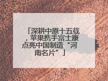深耕中原十五载，苹果携手富士康点亮中国制造“河南名片”