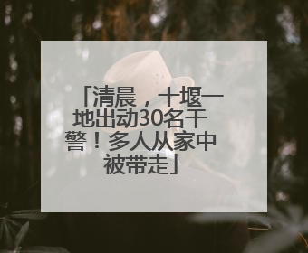 清晨，十堰一地出动30名干警！多人从家中被带走