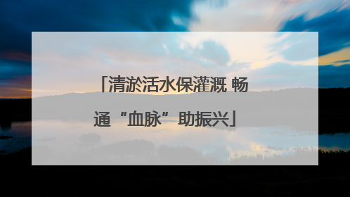 清淤活水保灌溉 畅通“血脉”助振兴
