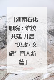 湖南石化职院：馆校共建 开启“思政+文旅”育人新篇