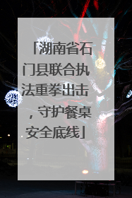 湖南省石门县联合执法重拳出击，守护餐桌安全底线