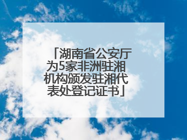 湖南省公安厅为5家非洲驻湘机构颁发驻湘代表处登记证书