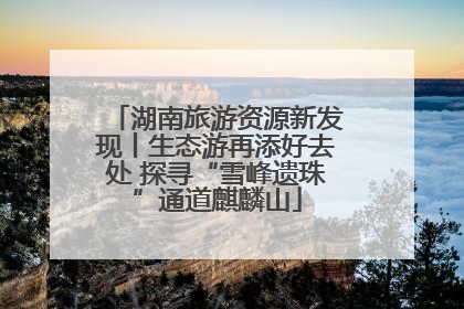 湖南旅游资源新发现丨生态游再添好去处 探寻“雪峰遗珠”通道麒麟山