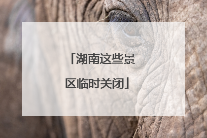 湖南这些景区临时关闭