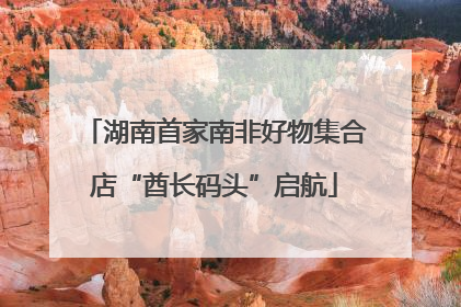 湖南首家南非好物集合店“酋长码头”启航