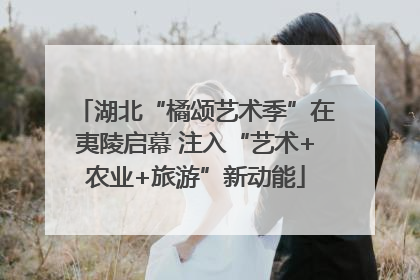湖北“橘颂艺术季”在夷陵启幕 注入“艺术+农业+旅游”新动能