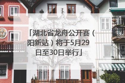 湖北省龙舟公开赛（阳新站）将于5月29日至30日举行