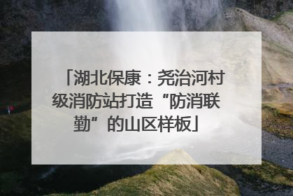 湖北保康：尧治河村级消防站打造“防消联勤”的山区样板