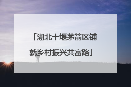 湖北十堰茅箭区铺就乡村振兴共富路