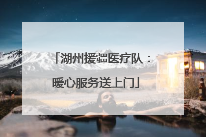 湖州援疆医疗队：暖心服务送上门